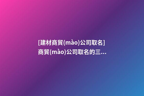 [建材商貿(mào)公司取名]商貿(mào)公司取名的三大技巧點(diǎn)-第1張-公司起名-玄機(jī)派
